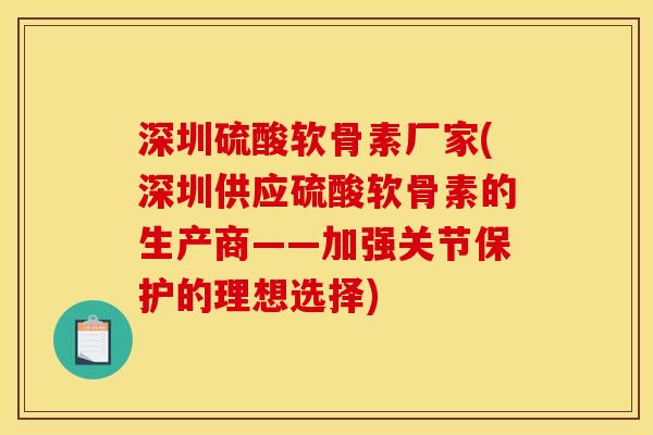 深圳硫酸软骨素厂家(深圳供应硫酸软骨素的生产商——加强关节保护的理想选择)