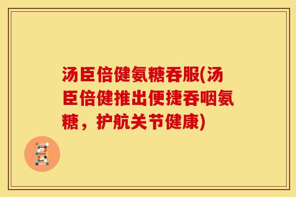 汤臣倍健氨糖吞服(汤臣倍健推出便捷吞咽氨糖，护航关节健康)