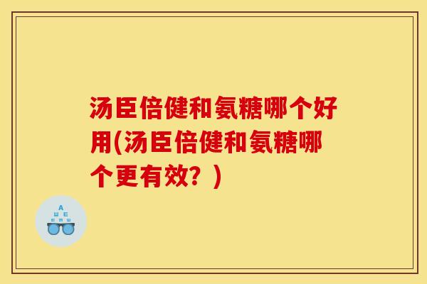 汤臣倍健和氨糖哪个好用(汤臣倍健和氨糖哪个更有效？)