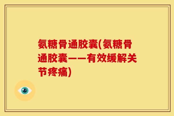 氨糖骨通胶囊(氨糖骨通胶囊——有效缓解关节疼痛)