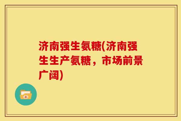 济南强生氨糖(济南强生生产氨糖，市场前景广阔)