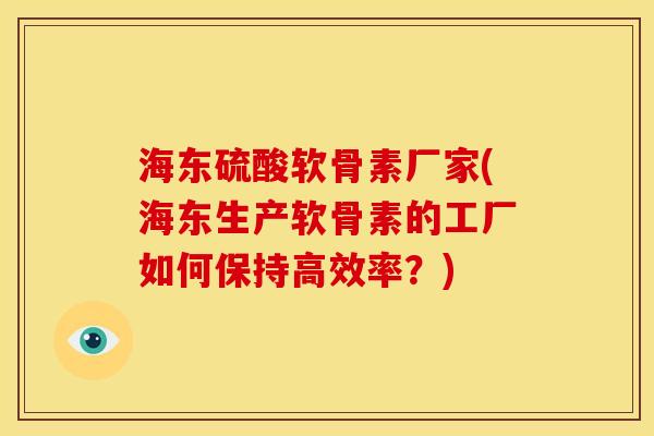 海东硫酸软骨素厂家(海东生产软骨素的工厂如何保持高效率？)