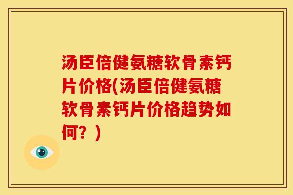 汤臣倍健氨糖软骨素钙片价格(汤臣倍健氨糖软骨素钙片价格趋势如何？)