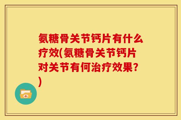 氨糖骨关节钙片有什么疗效(氨糖骨关节钙片对关节有何治疗效果？)
