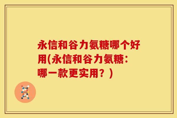 永信和谷力氨糖哪个好用(永信和谷力氨糖：哪一款更实用？)