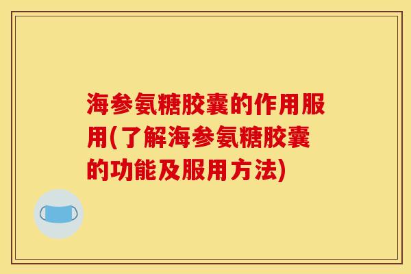 海参氨糖胶囊的作用服用(了解海参氨糖胶囊的功能及服用方法)