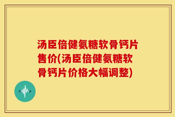 汤臣倍健氨糖软骨钙片售价(汤臣倍健氨糖软骨钙片价格大幅调整)