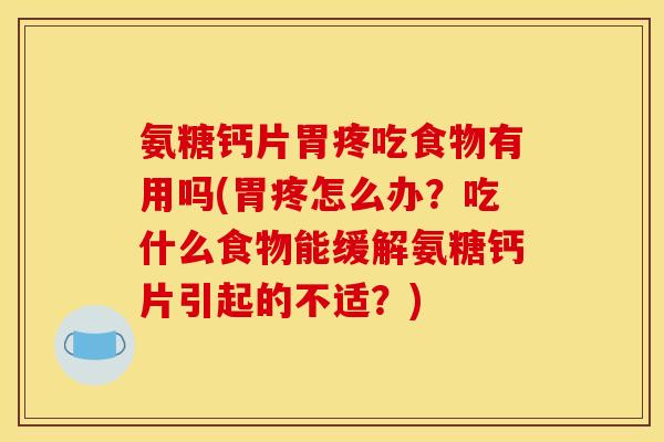 氨糖钙片胃疼吃食物有用吗(胃疼怎么办？吃什么食物能缓解氨糖钙片引起的不适？)