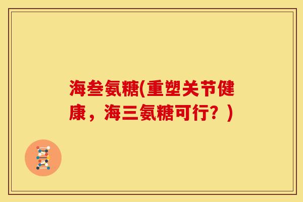 海叁氨糖(重塑关节健康，海三氨糖可行？)
