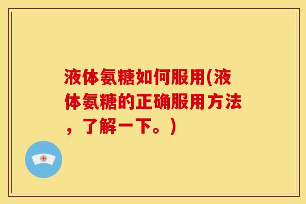液体氨糖如何服用(液体氨糖的正确服用方法，了解一下。)
