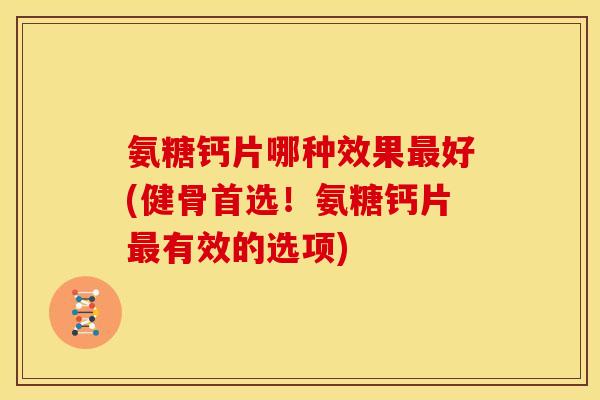 氨糖钙片哪种效果最好(健骨首选！氨糖钙片最有效的选项)