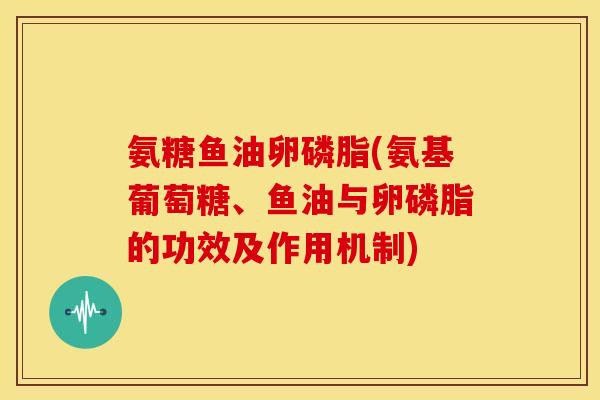 氨糖鱼油卵磷脂(氨基葡萄糖、鱼油与卵磷脂的功效及作用机制)