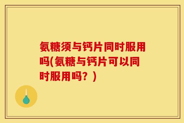 氨糖须与钙片同时服用吗(氨糖与钙片可以同时服用吗？)