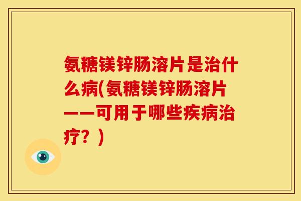 氨糖镁锌肠溶片是治什么病(氨糖镁锌肠溶片——可用于哪些疾病治疗？)