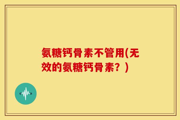 氨糖钙骨素不管用(无效的氨糖钙骨素？)