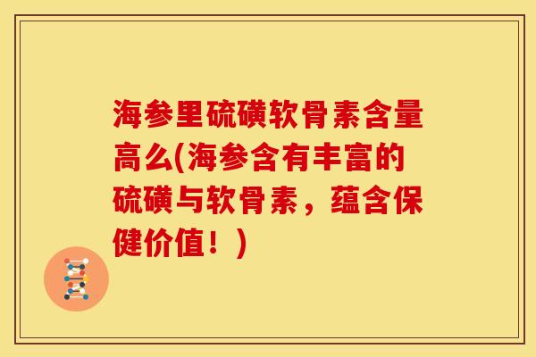 海参里硫磺软骨素含量高么(海参含有丰富的硫磺与软骨素，蕴含保健价值！)