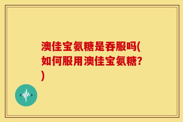澳佳宝氨糖是吞服吗(如何服用澳佳宝氨糖？)