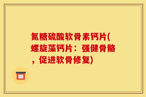 氮糖硫酸软骨素钙片(螺旋藻钙片：强健骨骼，促进软骨修复)