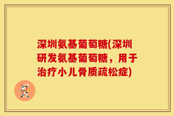 深圳氨基葡萄糖(深圳研发氨基葡萄糖，用于治疗小儿骨质疏松症)