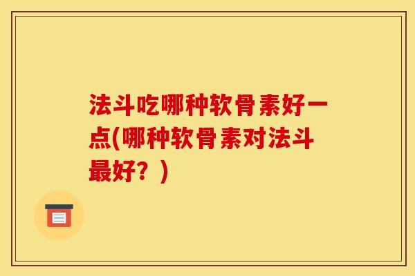 法斗吃哪种软骨素好一点(哪种软骨素对法斗最好？)