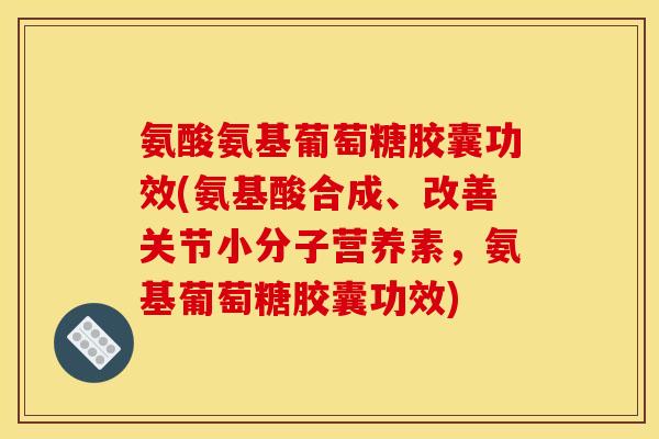 氨酸氨基葡萄糖胶囊功效(氨基酸合成、改善关节小分子营养素，氨基葡萄糖胶囊功效)