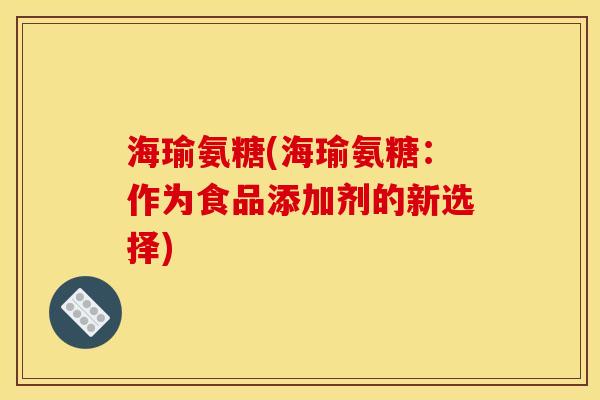 海瑜氨糖(海瑜氨糖：作为食品添加剂的新选择)