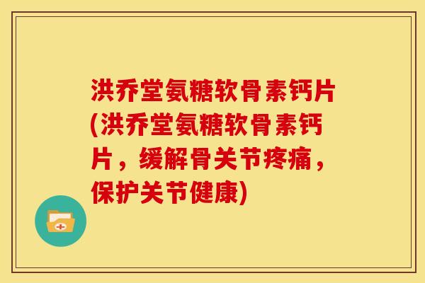 洪乔堂氨糖软骨素钙片(洪乔堂氨糖软骨素钙片，缓解骨关节疼痛，保护关节健康)