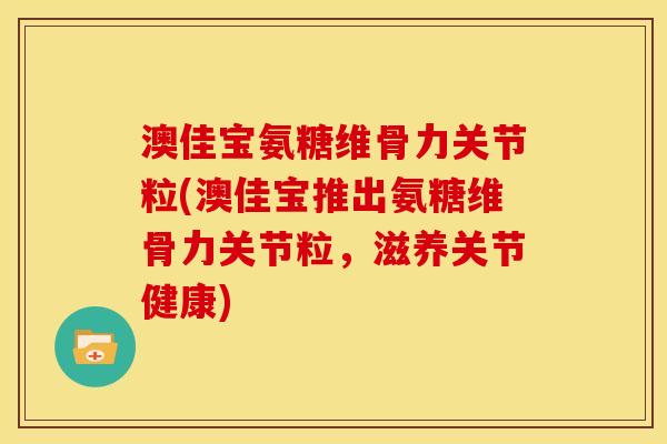 澳佳宝氨糖维骨力关节粒(澳佳宝推出氨糖维骨力关节粒，滋养关节健康)