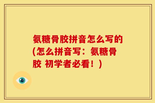 氨糖骨胶拼音怎么写的(怎么拼音写：氨糖骨胶 初学者必看！)
