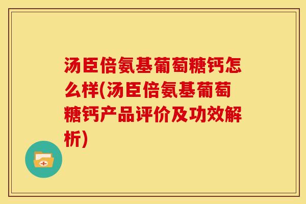 汤臣倍氨基葡萄糖钙怎么样(汤臣倍氨基葡萄糖钙产品评价及功效解析)