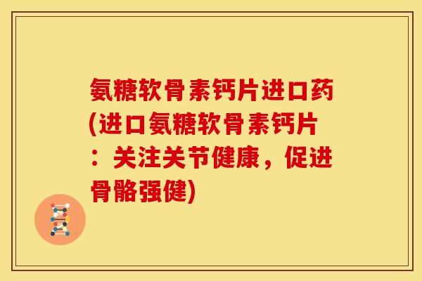 氨糖软骨素钙片进口药(进口氨糖软骨素钙片：关注关节健康，促进骨骼强健)
