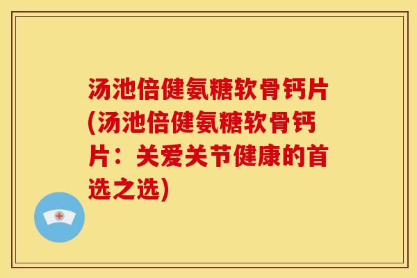 汤池倍健氨糖软骨钙片(汤池倍健氨糖软骨钙片：关爱关节健康的首选之选)