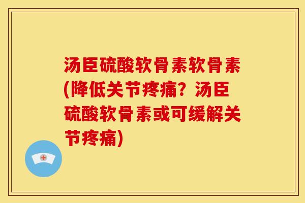 汤臣硫酸软骨素软骨素(降低关节疼痛？汤臣硫酸软骨素或可缓解关节疼痛)