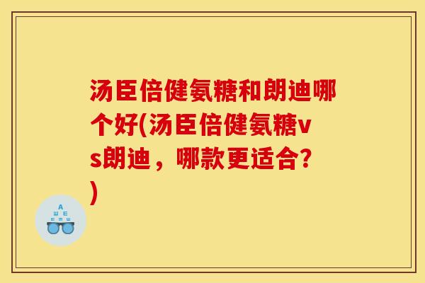 汤臣倍健氨糖和朗迪哪个好(汤臣倍健氨糖vs朗迪，哪款更适合？)