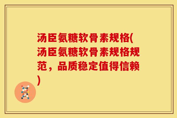 汤臣氨糖软骨素规格(汤臣氨糖软骨素规格规范，品质稳定值得信赖)
