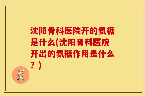 沈阳骨科医院开的氨糖是什么(沈阳骨科医院开出的氨糖作用是什么？)