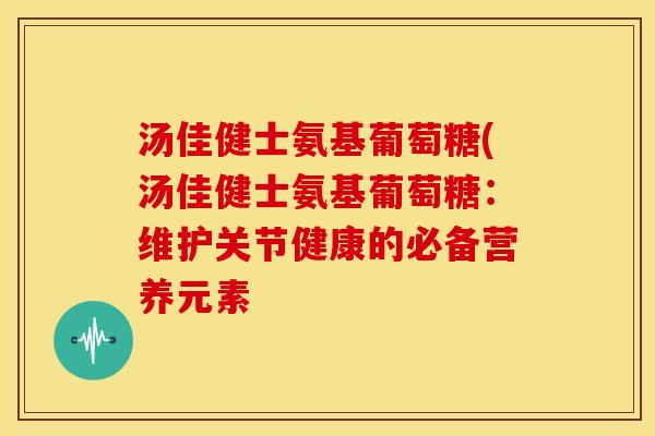 汤佳健士氨基葡萄糖(汤佳健士氨基葡萄糖：维护关节健康的必备营养元素