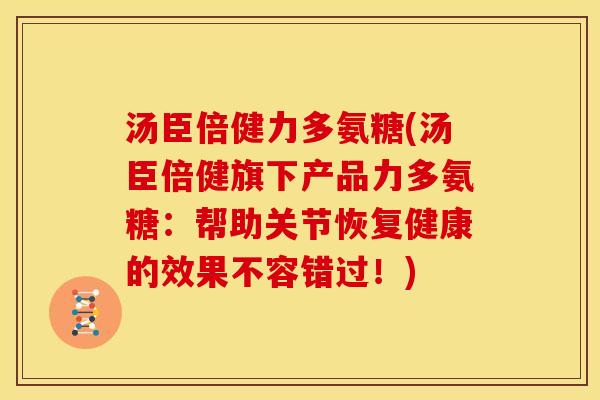 汤臣倍健力多氨糖(汤臣倍健旗下产品力多氨糖：帮助关节恢复健康的效果不容错过！)