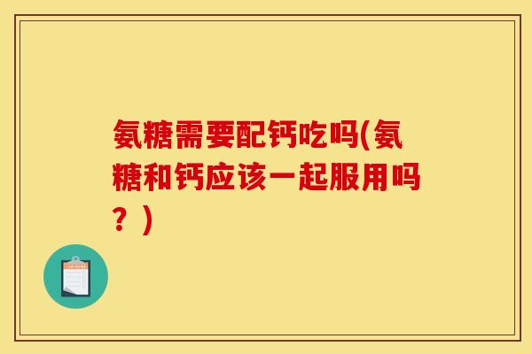 氨糖需要配钙吃吗(氨糖和钙应该一起服用吗?)-第1张图片-关节骑士 氨糖需要配钙吃吗(氨糖和钙应该一起服用吗?)-第1张图片-关节骑士