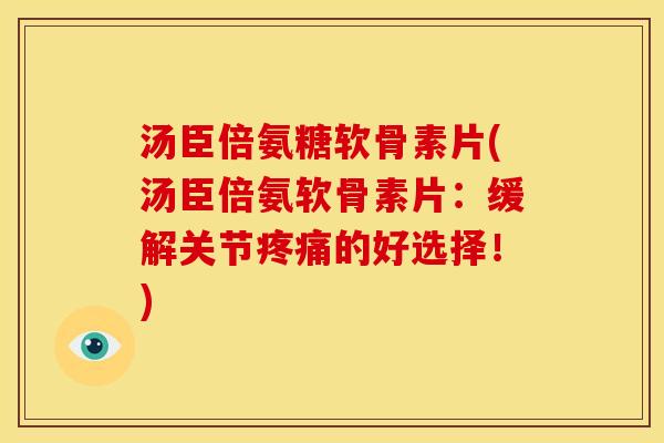 汤臣倍氨糖软骨素片(汤臣倍氨软骨素片：缓解关节疼痛的好选择！)-第1张图片-关节骑士