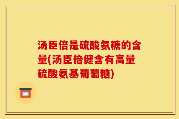 汤臣倍是硫酸氨糖的含量(汤臣倍健含有高量硫酸氨基葡萄糖)