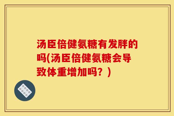 汤臣倍健氨糖有发胖的吗(汤臣倍健氨糖会导致体重增加吗？)