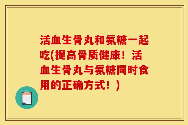 活血生骨丸和氨糖一起吃(提高骨质健康！活血生骨丸与氨糖同时食用的正确方式！)