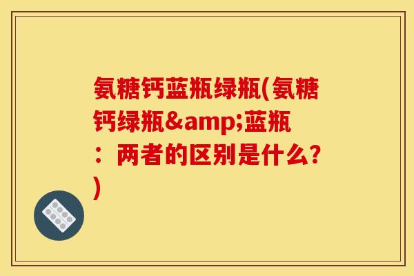 氨糖钙蓝瓶绿瓶(氨糖钙绿瓶&蓝瓶:两者的区别是什么?)-第1张图片-关节骑士 氨糖钙蓝瓶绿瓶(氨糖钙绿瓶&蓝瓶:两者的区别是什么?)-第1张图片-关节骑士