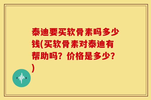 泰迪要买软骨素吗多少钱(买软骨素对泰迪有帮助吗？价格是多少？)
