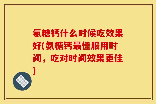 氨糖钙什么时候吃效果好(氨糖钙最佳服用时间，吃对时间效果更佳)