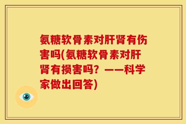 氨糖软骨素对肝肾有伤害吗(氨糖软骨素对肝肾有损害吗？——科学家做出回答)