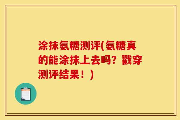 涂抹氨糖测评(氨糖真的能涂抹上去吗？戳穿测评结果！)