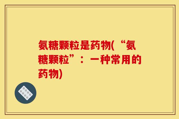 氨糖颗粒是药物(“氨糖颗粒”：一种常用的药物)