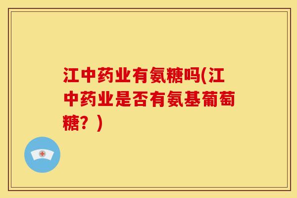 江中药业有氨糖吗(江中药业是否有氨基葡萄糖？)-第1张图片-关节骑士